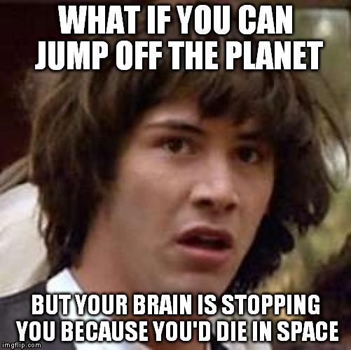 This is the last time I make memes at 3 a.m after 12 hours of work. | WHAT IF YOU CAN JUMP OFF THE PLANET; BUT YOUR BRAIN IS STOPPING YOU BECAUSE YOU'D DIE IN SPACE | image tagged in memes,conspiracy keanu | made w/ Imgflip meme maker
