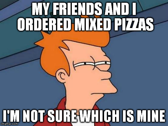 Futurama Fry | MY FRIENDS AND I ORDERED MIXED PIZZAS; I'M NOT SURE WHICH IS MINE | image tagged in memes,futurama fry | made w/ Imgflip meme maker