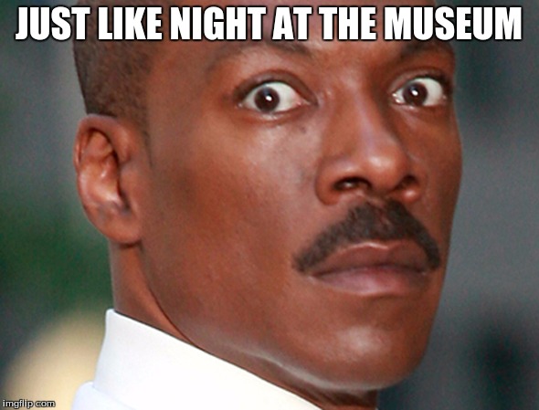 Eddie Murphy Uh Oh | JUST LIKE NIGHT AT THE MUSEUM | image tagged in eddie murphy uh oh | made w/ Imgflip meme maker