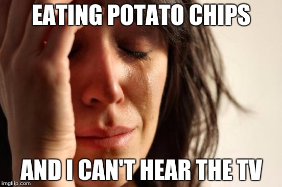 First World Problems | EATING POTATO CHIPS; AND I CAN'T HEAR THE TV | image tagged in memes,first world problems | made w/ Imgflip meme maker