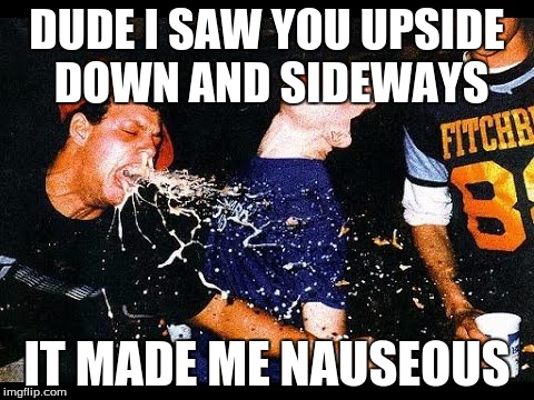 DUDE I SAW YOU UPSIDE DOWN AND SIDEWAYS IT MADE ME NAUSEOUS | made w/ Imgflip meme maker