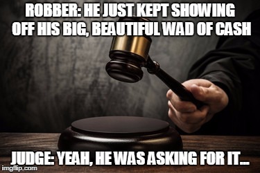 Rape Logic | ROBBER: HE JUST KEPT SHOWING OFF HIS BIG, BEAUTIFUL WAD OF CASH; JUDGE: YEAH, HE WAS ASKING FOR IT... | image tagged in rapeculture | made w/ Imgflip meme maker