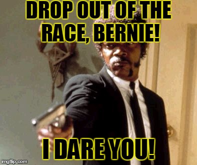 Say That Again I Dare You Meme | DROP OUT OF THE RACE, BERNIE! I DARE YOU! | image tagged in memes,say that again i dare you | made w/ Imgflip meme maker