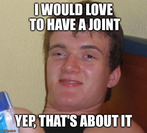 10 Guy Meme | I WOULD LOVE TO HAVE A JOINT YEP, THAT'S ABOUT IT | image tagged in memes,10 guy | made w/ Imgflip meme maker