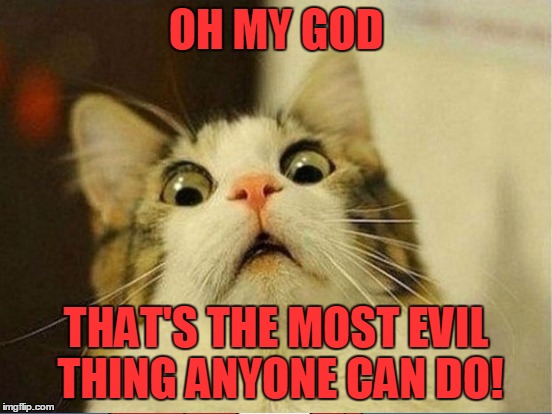 OH MY GOD THAT'S THE MOST EVIL THING ANYONE CAN DO! | made w/ Imgflip meme maker