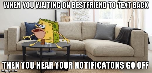 Caveman Spongebob | WHEN YOU WAITING ON BESTFRIEND TO TEXT BACK; THEN YOU HEAR YOUR NOTIFICATONS GO OFF | image tagged in caveman spongebob | made w/ Imgflip meme maker