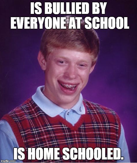 Bad Luck Brian | IS BULLIED BY EVERYONE AT SCHOOL; IS HOME SCHOOLED. | image tagged in memes,bad luck brian | made w/ Imgflip meme maker