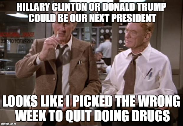 Airplane Wrong Week | HILLARY CLINTON OR DONALD TRUMP COULD BE OUR NEXT PRESIDENT; LOOKS LIKE I PICKED THE WRONG WEEK TO QUIT DOING DRUGS | image tagged in airplane wrong week | made w/ Imgflip meme maker