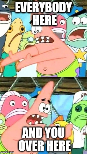 Put It Somewhere Else Patrick | EVERYBODY HERE; AND YOU OVER HERE | image tagged in memes,put it somewhere else patrick | made w/ Imgflip meme maker