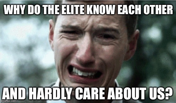 GOOD OLE BOYS AND GIRLS | WHY DO THE ELITE KNOW EACH OTHER; AND HARDLY CARE ABOUT US? | image tagged in elitist | made w/ Imgflip meme maker