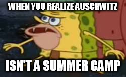 Spongegar Meme |  WHEN YOU REALIZE AUSCHWITZ; ISN'T A SUMMER CAMP | image tagged in spongegar meme | made w/ Imgflip meme maker