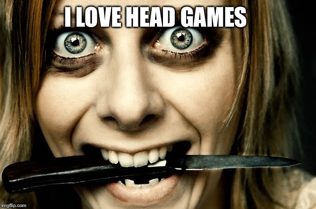 Violently Obsessed Girlfriend  | I LOVE HEAD GAMES | image tagged in violently obsessed girlfriend | made w/ Imgflip meme maker