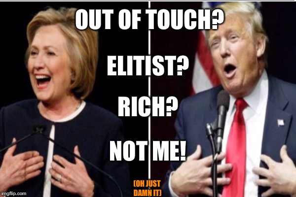 NOT GOOD FOR MOST OF US | OUT OF TOUCH? ELITIST? RICH? NOT ME! (OH JUST DAMN IT) | image tagged in trump 2016,hillary clinton | made w/ Imgflip meme maker