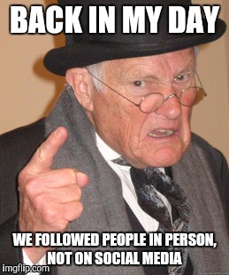 Back In My Day | BACK IN MY DAY; WE FOLLOWED PEOPLE IN PERSON, NOT ON SOCIAL MEDIA | image tagged in memes,back in my day,old man,funny,funny meme,funny memes | made w/ Imgflip meme maker