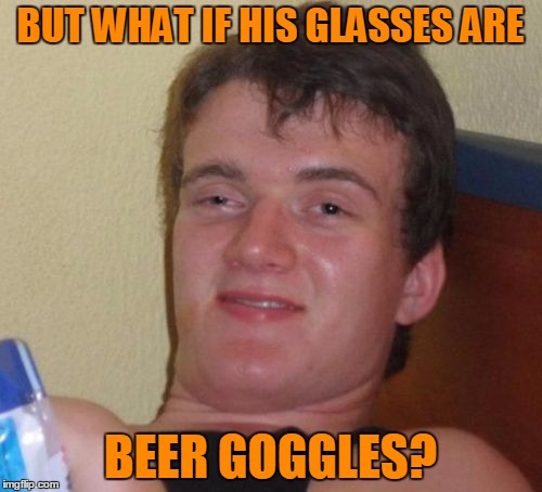 10 Guy Meme | BUT WHAT IF HIS GLASSES ARE BEER GOGGLES? | image tagged in memes,10 guy | made w/ Imgflip meme maker