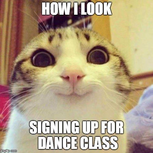 Smiling Cat | HOW I LOOK; SIGNING UP FOR DANCE CLASS | image tagged in memes,smiling cat | made w/ Imgflip meme maker