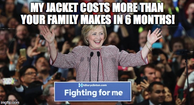 OUT OF TOUCH WITH THE REALITY OF STRUGGLING AMERICANS | MY JACKET COSTS MORE THAN YOUR FAMILY MAKES IN 6 MONTHS! | image tagged in hillary clinton,hillary | made w/ Imgflip meme maker