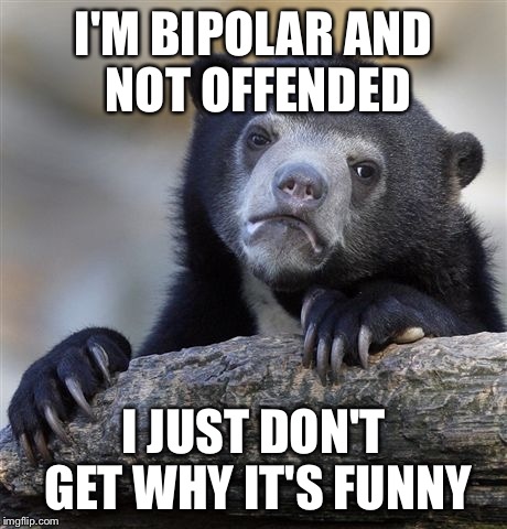 Confession Bear Meme | I'M BIPOLAR AND NOT OFFENDED I JUST DON'T GET WHY IT'S FUNNY | image tagged in memes,confession bear | made w/ Imgflip meme maker