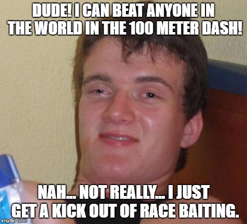 10 Guy Meme | DUDE! I CAN BEAT ANYONE IN THE WORLD IN THE 100 METER DASH! NAH... NOT REALLY... I JUST GET A KICK OUT OF RACE BAITING. | image tagged in memes,10 guy | made w/ Imgflip meme maker
