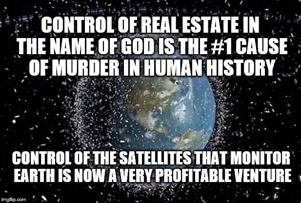 True Death Of Life | CONTROL OF REAL ESTATE IN THE NAME OF GOD IS THE #1 CAUSE OF MURDER IN HUMAN HISTORY; CONTROL OF THE SATELLITES THAT MONITOR EARTH IS NOW A VERY PROFITABLE VENTURE | image tagged in earth,satellites,control,murder,god | made w/ Imgflip meme maker