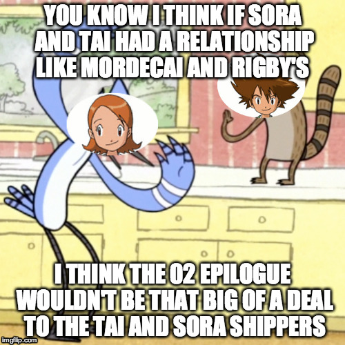 If Tai and Sora were like Mordecai and Rigby | YOU KNOW I THINK IF SORA AND TAI HAD A RELATIONSHIP LIKE MORDECAI AND RIGBY'S; I THINK THE 02 EPILOGUE WOULDN'T BE THAT BIG OF A DEAL TO THE TAI AND SORA SHIPPERS | image tagged in digimon | made w/ Imgflip meme maker