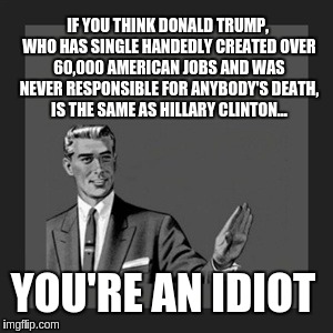 Kill Yourself Guy Meme | IF YOU THINK DONALD TRUMP, WHO HAS SINGLE HANDEDLY CREATED OVER 60,000 AMERICAN JOBS AND WAS NEVER RESPONSIBLE FOR ANYBODY'S DEATH, IS THE SAME AS HILLARY CLINTON... YOU'RE AN IDIOT | image tagged in memes,kill yourself guy | made w/ Imgflip meme maker