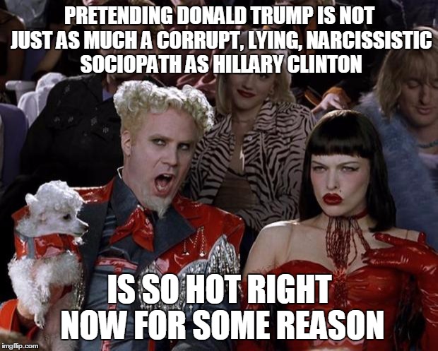 Mugatu So Hot Right Now Meme | PRETENDING DONALD TRUMP IS NOT JUST AS MUCH A CORRUPT, LYING, NARCISSISTIC SOCIOPATH AS HILLARY CLINTON IS SO HOT RIGHT NOW FOR SOME REASON | image tagged in memes,mugatu so hot right now | made w/ Imgflip meme maker