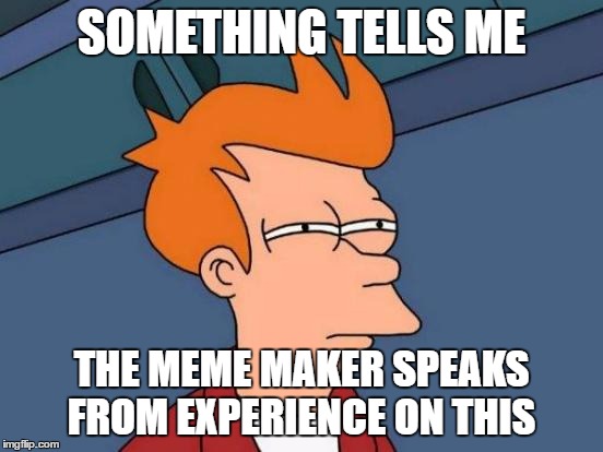 Futurama Fry Meme | SOMETHING TELLS ME THE MEME MAKER SPEAKS FROM EXPERIENCE ON THIS | image tagged in memes,futurama fry | made w/ Imgflip meme maker