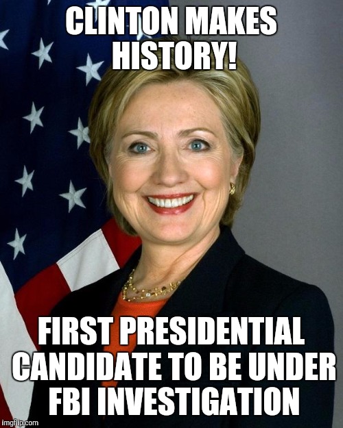 Hillary Clinton | CLINTON MAKES HISTORY! FIRST PRESIDENTIAL CANDIDATE TO BE UNDER FBI INVESTIGATION | image tagged in hillaryclinton | made w/ Imgflip meme maker