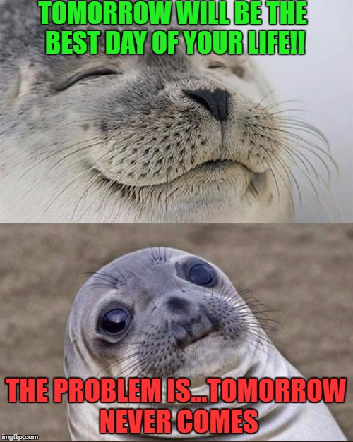 TOMORROW WILL BE THE BEST DAY OF YOUR LIFE!! THE PROBLEM IS...TOMORROW NEVER COMES | made w/ Imgflip meme maker