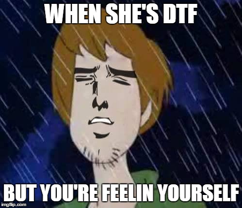 WHEN SHE'S DTF; BUT YOU'RE FEELIN YOURSELF | image tagged in feels | made w/ Imgflip meme maker