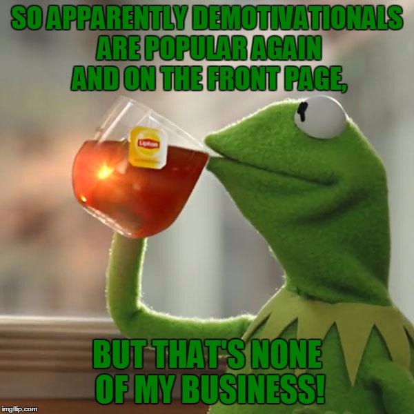 That's Cool, I Guess... | SO APPARENTLY DEMOTIVATIONALS ARE POPULAR AGAIN AND ON THE FRONT PAGE, BUT THAT'S NONE OF MY BUSINESS! | image tagged in memes,but thats none of my business,kermit the frog,demotivationals,funny,front page | made w/ Imgflip meme maker