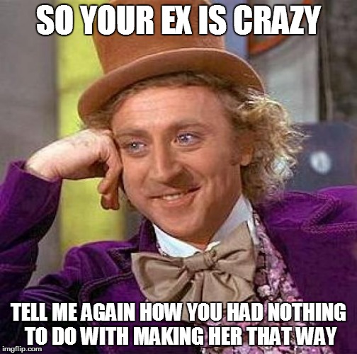 Creepy Condescending Wonka Meme | SO YOUR EX IS CRAZY; TELL ME AGAIN HOW YOU HAD NOTHING TO DO WITH MAKING HER THAT WAY | image tagged in memes,creepy condescending wonka | made w/ Imgflip meme maker