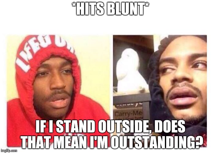 Hits blunt | *HITS BLUNT*; IF I STAND OUTSIDE, DOES THAT MEAN I'M OUTSTANDING? | image tagged in hits blunt | made w/ Imgflip meme maker