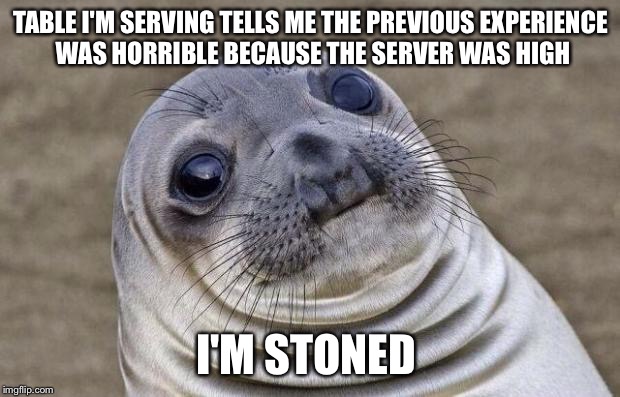 Awkward Moment Sealion Meme | TABLE I'M SERVING TELLS ME THE PREVIOUS EXPERIENCE WAS HORRIBLE BECAUSE THE SERVER WAS HIGH; I'M STONED | image tagged in memes,awkward moment sealion,AdviceAnimals | made w/ Imgflip meme maker