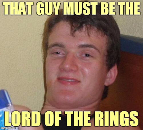 10 Guy Meme | THAT GUY MUST BE THE LORD OF THE RINGS | image tagged in memes,10 guy | made w/ Imgflip meme maker