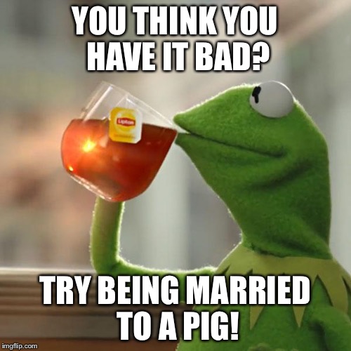 Miss Piggly and Wiggly! | YOU THINK YOU HAVE IT BAD? TRY BEING MARRIED TO A PIG! | image tagged in memes,but thats none of my business,kermit the frog | made w/ Imgflip meme maker