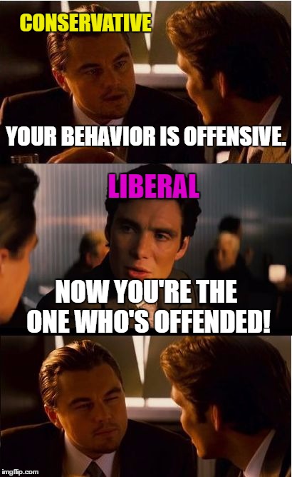 I feel it's only fair to poke fun at everybody, including myself. :) | CONSERVATIVE; YOUR BEHAVIOR IS OFFENSIVE. LIBERAL; NOW YOU'RE THE ONE WHO'S OFFENDED! | image tagged in memes,inception,conservatives,liberals,offended,funny | made w/ Imgflip meme maker