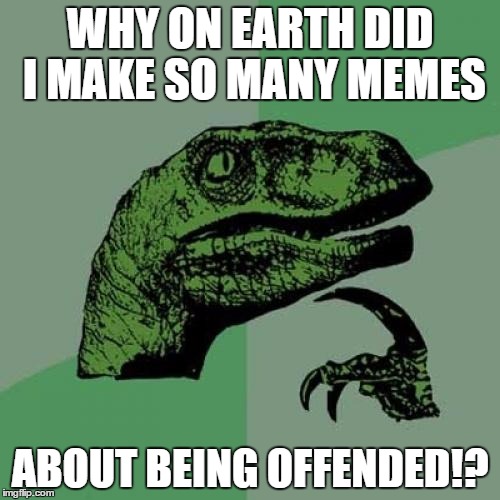 I think I've offended myself with my own repetition... | WHY ON EARTH DID I MAKE SO MANY MEMES; ABOUT BEING OFFENDED!? | image tagged in memes,philosoraptor,funny | made w/ Imgflip meme maker