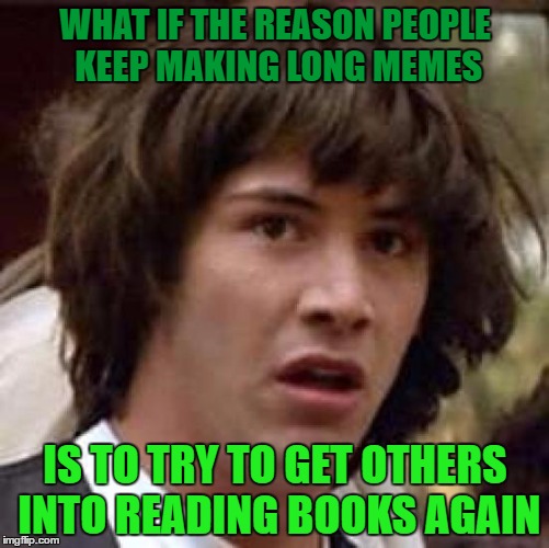 trying to bring book stores back. one long meme at a time | WHAT IF THE REASON PEOPLE KEEP MAKING LONG MEMES; IS TO TRY TO GET OTHERS INTO READING BOOKS AGAIN | image tagged in memes,conspiracy keanu | made w/ Imgflip meme maker