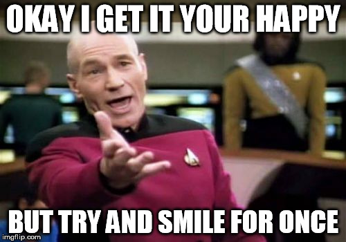 Picard Wtf | OKAY I GET IT YOUR HAPPY; BUT TRY AND SMILE FOR ONCE | image tagged in memes,picard wtf | made w/ Imgflip meme maker