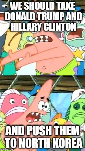 Put It Somewhere Else Patrick | WE SHOULD TAKE DONALD TRUMP AND HILLARY CLINTON; AND PUSH THEM TO NORTH KOREA | image tagged in memes,put it somewhere else patrick | made w/ Imgflip meme maker