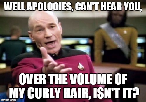Picard Wtf Meme | WELL APOLOGIES, CAN'T HEAR YOU, OVER THE VOLUME OF MY CURLY HAIR, ISN'T IT? | image tagged in memes,picard wtf | made w/ Imgflip meme maker