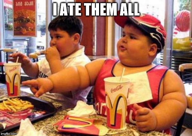 Fat McDonald's Kid | I ATE THEM ALL | image tagged in fat mcdonald's kid | made w/ Imgflip meme maker