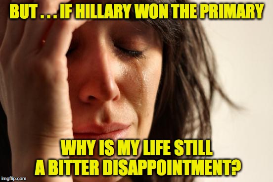 Maybe it's you | BUT . . . IF HILLARY WON THE PRIMARY; WHY IS MY LIFE STILL A BITTER DISAPPOINTMENT? | image tagged in memes,first world problems,hillary | made w/ Imgflip meme maker