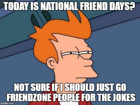 Futurama Fry | TODAY IS NATIONAL FRIEND DAYS? NOT SURE IF I SHOULD JUST GO FRIENDZONE PEOPLE FOR THE JOKES | image tagged in memes,futurama fry | made w/ Imgflip meme maker