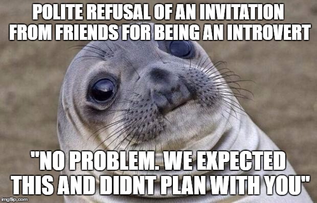Awkward Moment Sealion | POLITE REFUSAL OF AN INVITATION FROM FRIENDS FOR BEING AN INTROVERT; "NO PROBLEM. WE EXPECTED THIS AND DIDNT PLAN WITH YOU" | image tagged in memes,awkward moment sealion,AdviceAnimals | made w/ Imgflip meme maker