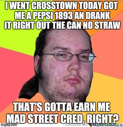 Nerd | I WENT CROSSTOWN TODAY GOT ME A PEPSI 1893 AN DRANK IT RIGHT OUT THE CAN NO STRAW; THAT'S GOTTA EARN ME MAD STREET CRED, RIGHT? | image tagged in nerd | made w/ Imgflip meme maker