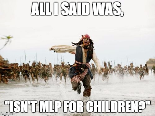 Jack Sparrow Being Chased | ALL I SAID WAS, "ISN'T MLP FOR CHILDREN?" | image tagged in memes,jack sparrow being chased | made w/ Imgflip meme maker