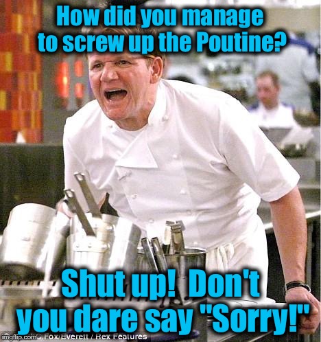 For my fellow Memist from Canuckistan.... | How did you manage to screw up the Poutine? Shut up!  Don't you dare say "Sorry!" | image tagged in memes,chef gordon ramsay,canadian,evilmandoevil | made w/ Imgflip meme maker